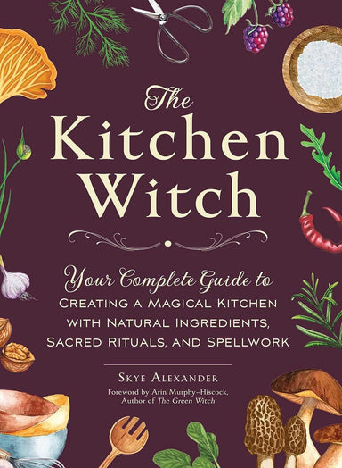 The Kitchen Witch: Your Complete Guide to Creating a Magical Kitchen with Natural Ingredients, Sacred Rituals, and Spellwor 