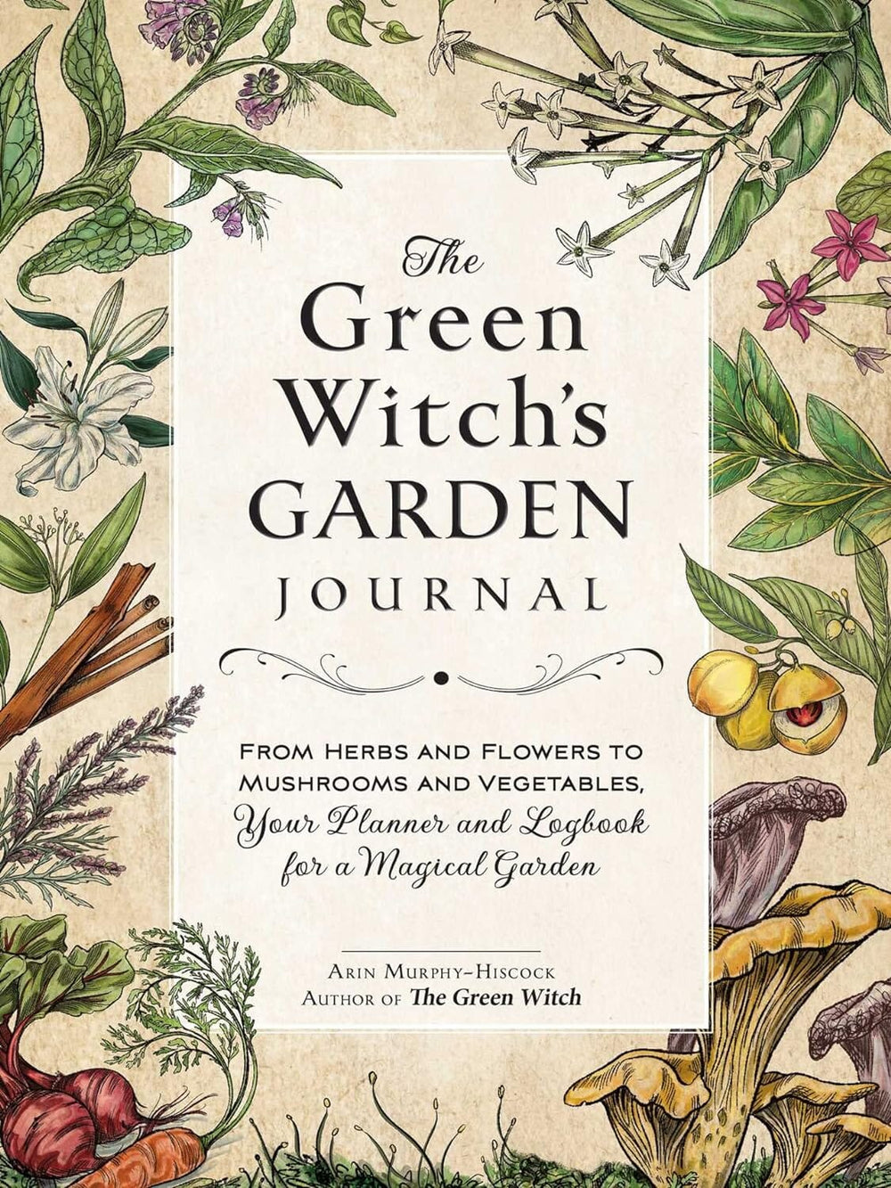 The Green Witch's Garden Journal: From Herbs and Flowers to Mushrooms and Vegetables, Your Planner and Logbook for a Magical Garden Journal